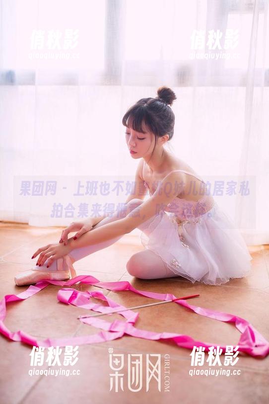 果团网 - 上班也不如蜜桃Q妹儿的居家私拍合集来得惬意，咋会这样。